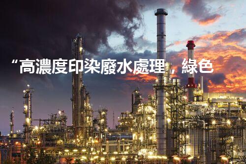 “高濃度印染廢水處理，綠色創(chuàng)新，凈享環(huán)保新篇章”